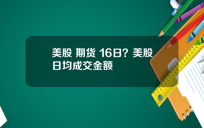 美股 期货 16日？美股日均成交金额